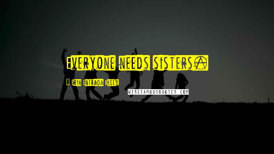 Erin Entrada Kelly Quotes: Everyone needs sisters.