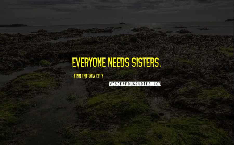 Erin Entrada Kelly Quotes: Everyone needs sisters.