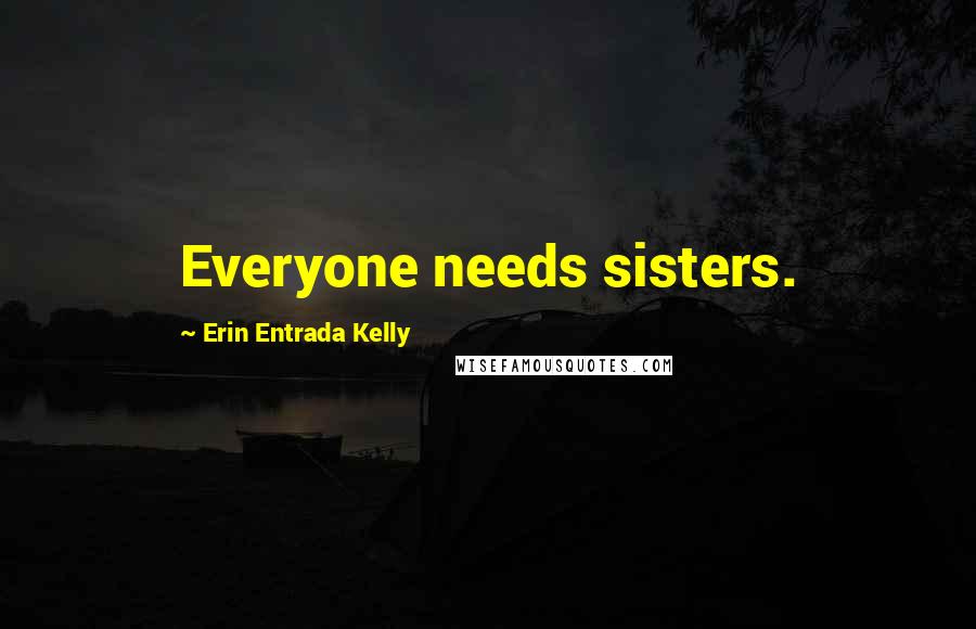 Erin Entrada Kelly Quotes: Everyone needs sisters.