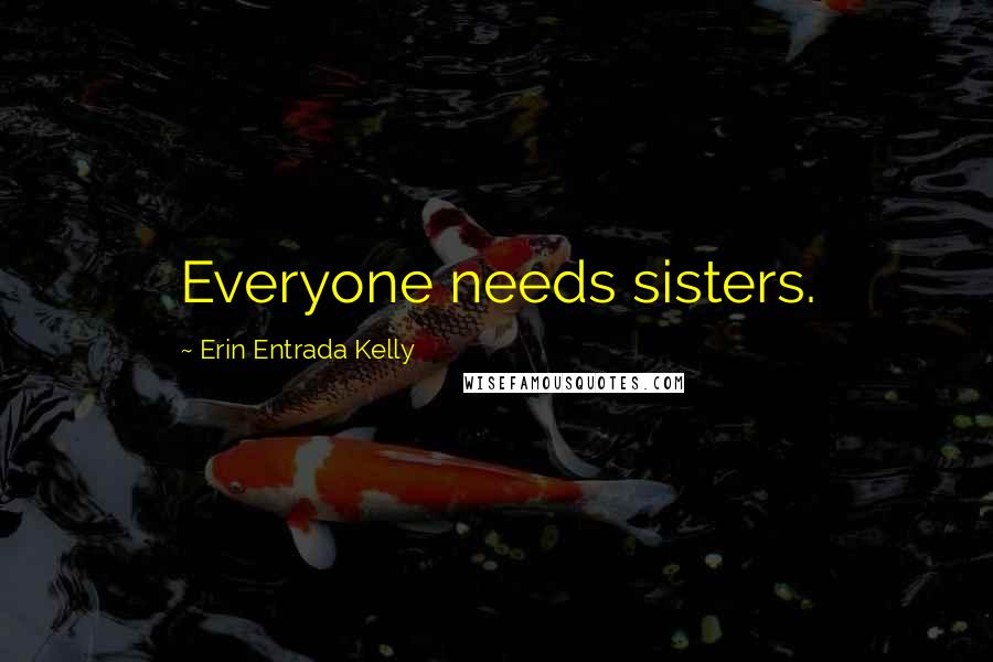 Erin Entrada Kelly Quotes: Everyone needs sisters.