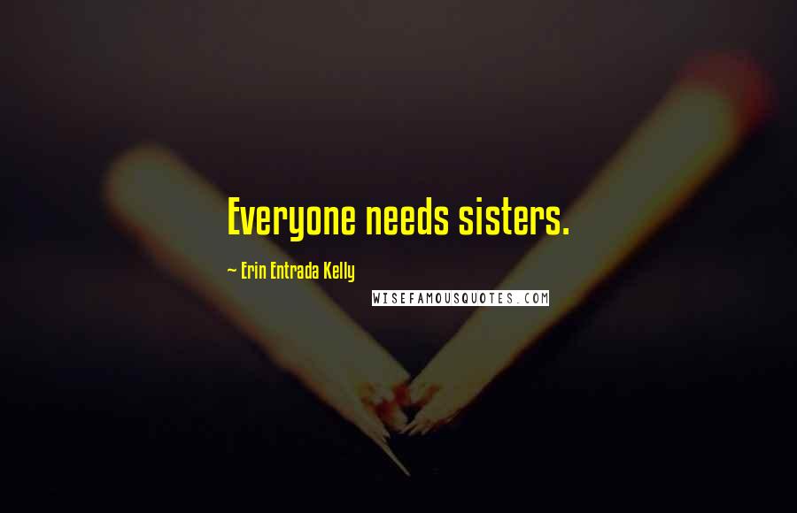 Erin Entrada Kelly Quotes: Everyone needs sisters.