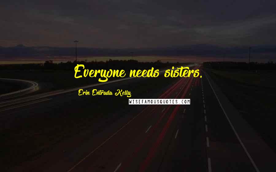 Erin Entrada Kelly Quotes: Everyone needs sisters.