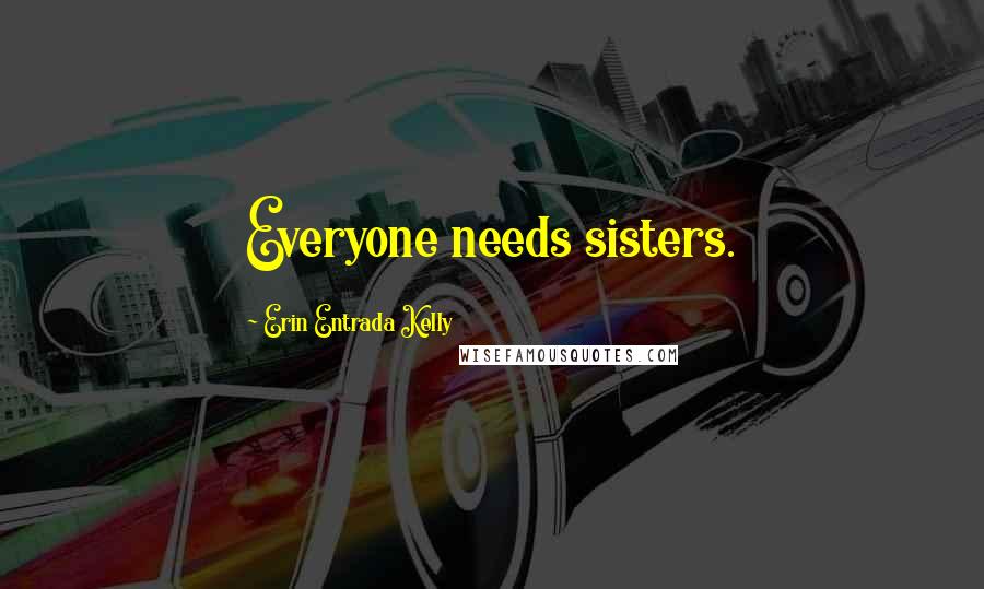 Erin Entrada Kelly Quotes: Everyone needs sisters.