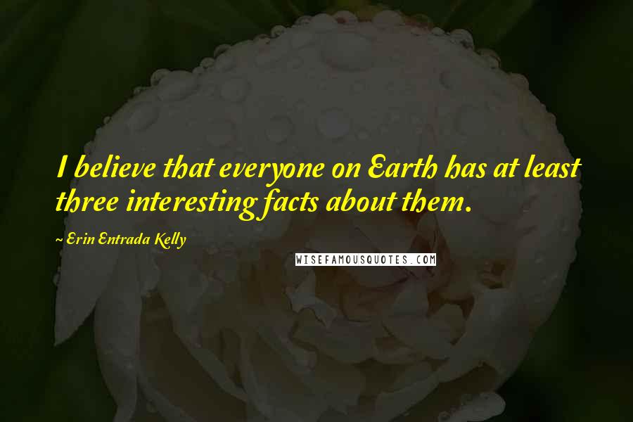 Erin Entrada Kelly Quotes: I believe that everyone on Earth has at least three interesting facts about them.