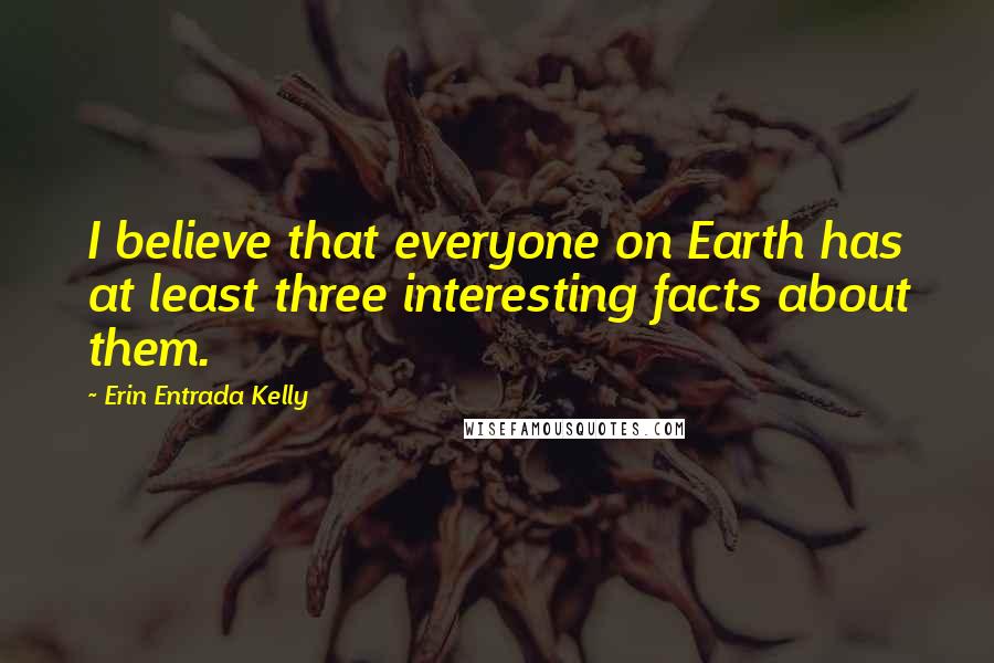 Erin Entrada Kelly Quotes: I believe that everyone on Earth has at least three interesting facts about them.