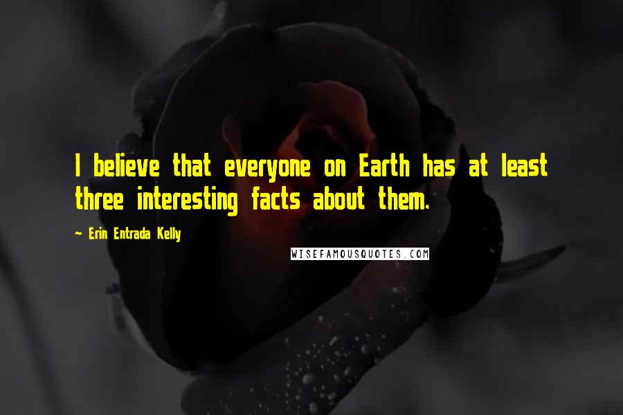 Erin Entrada Kelly Quotes: I believe that everyone on Earth has at least three interesting facts about them.