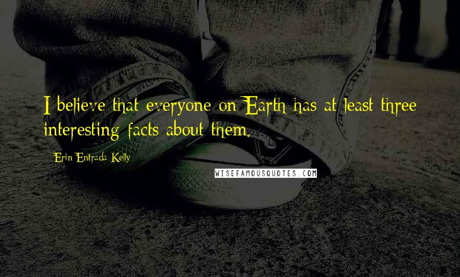 Erin Entrada Kelly Quotes: I believe that everyone on Earth has at least three interesting facts about them.