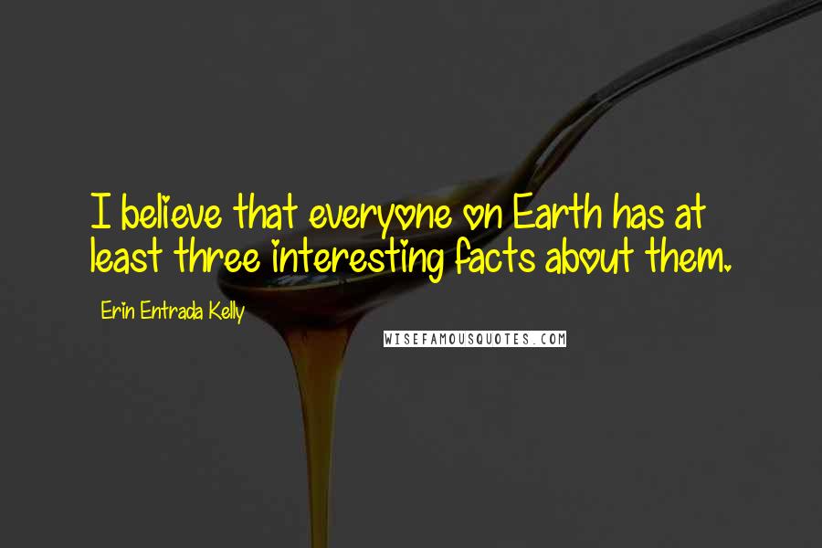 Erin Entrada Kelly Quotes: I believe that everyone on Earth has at least three interesting facts about them.
