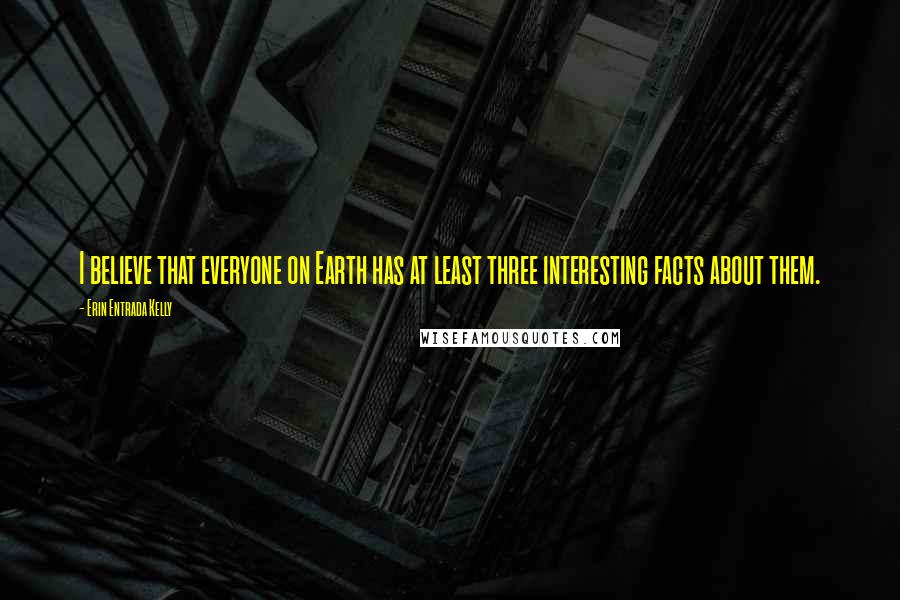 Erin Entrada Kelly Quotes: I believe that everyone on Earth has at least three interesting facts about them.