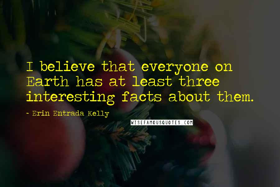 Erin Entrada Kelly Quotes: I believe that everyone on Earth has at least three interesting facts about them.