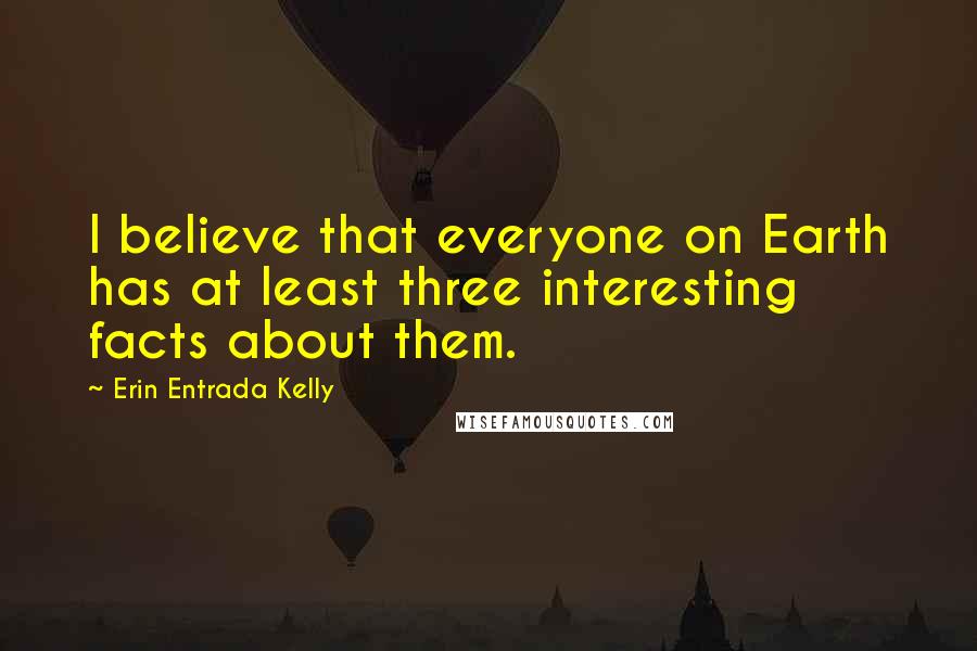 Erin Entrada Kelly Quotes: I believe that everyone on Earth has at least three interesting facts about them.