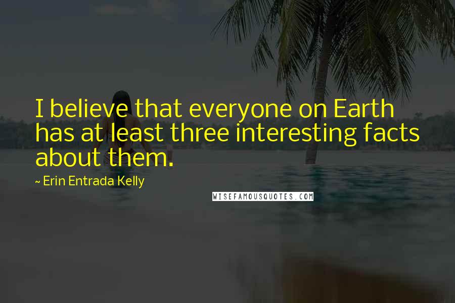 Erin Entrada Kelly Quotes: I believe that everyone on Earth has at least three interesting facts about them.