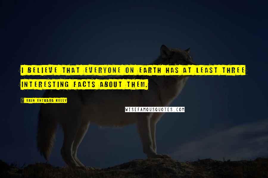 Erin Entrada Kelly Quotes: I believe that everyone on Earth has at least three interesting facts about them.