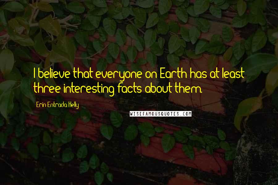 Erin Entrada Kelly Quotes: I believe that everyone on Earth has at least three interesting facts about them.