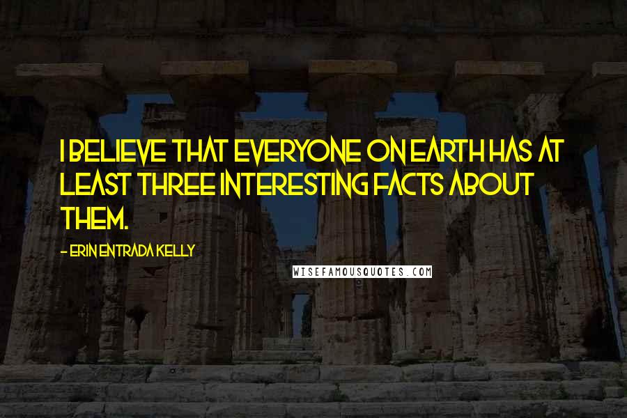 Erin Entrada Kelly Quotes: I believe that everyone on Earth has at least three interesting facts about them.