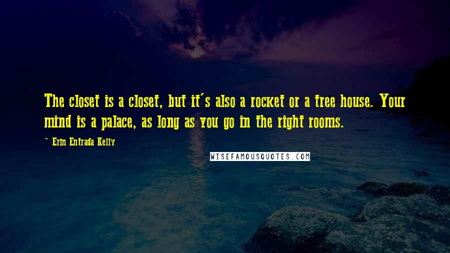 Erin Entrada Kelly Quotes: The closet is a closet, but it's also a rocket or a tree house. Your mind is a palace, as long as you go in the right rooms.