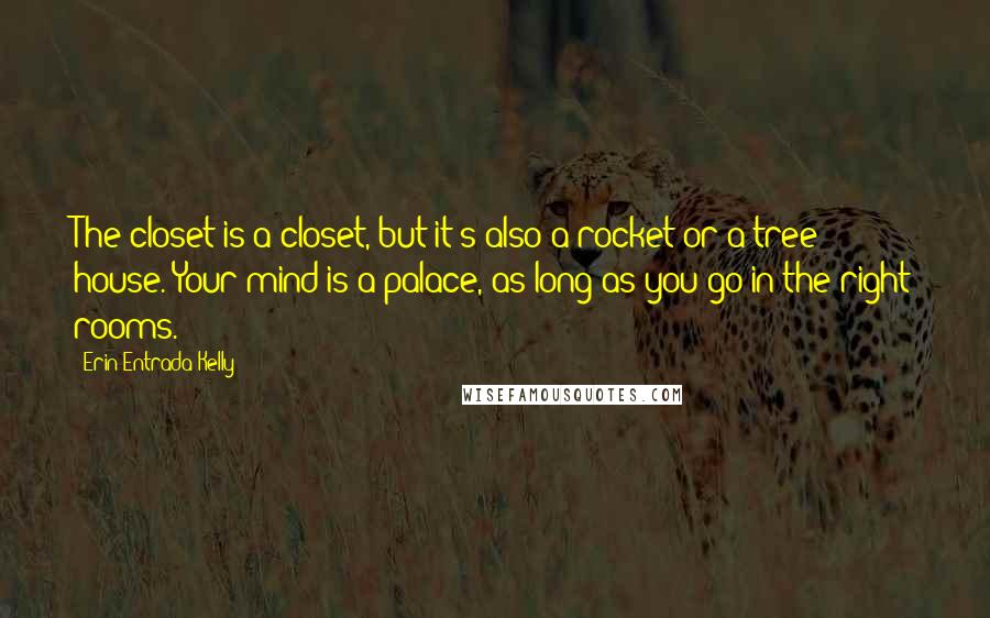 Erin Entrada Kelly Quotes: The closet is a closet, but it's also a rocket or a tree house. Your mind is a palace, as long as you go in the right rooms.