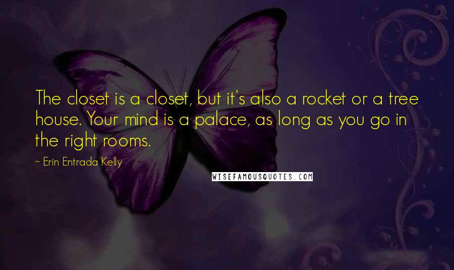 Erin Entrada Kelly Quotes: The closet is a closet, but it's also a rocket or a tree house. Your mind is a palace, as long as you go in the right rooms.