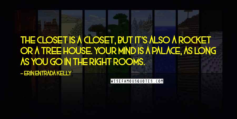 Erin Entrada Kelly Quotes: The closet is a closet, but it's also a rocket or a tree house. Your mind is a palace, as long as you go in the right rooms.