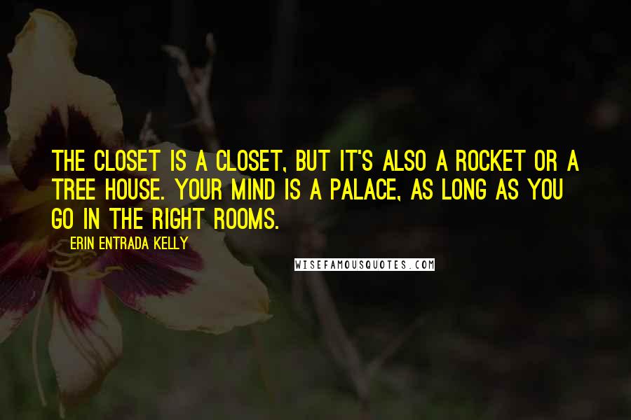 Erin Entrada Kelly Quotes: The closet is a closet, but it's also a rocket or a tree house. Your mind is a palace, as long as you go in the right rooms.