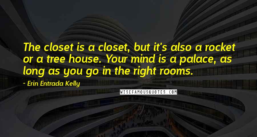 Erin Entrada Kelly Quotes: The closet is a closet, but it's also a rocket or a tree house. Your mind is a palace, as long as you go in the right rooms.