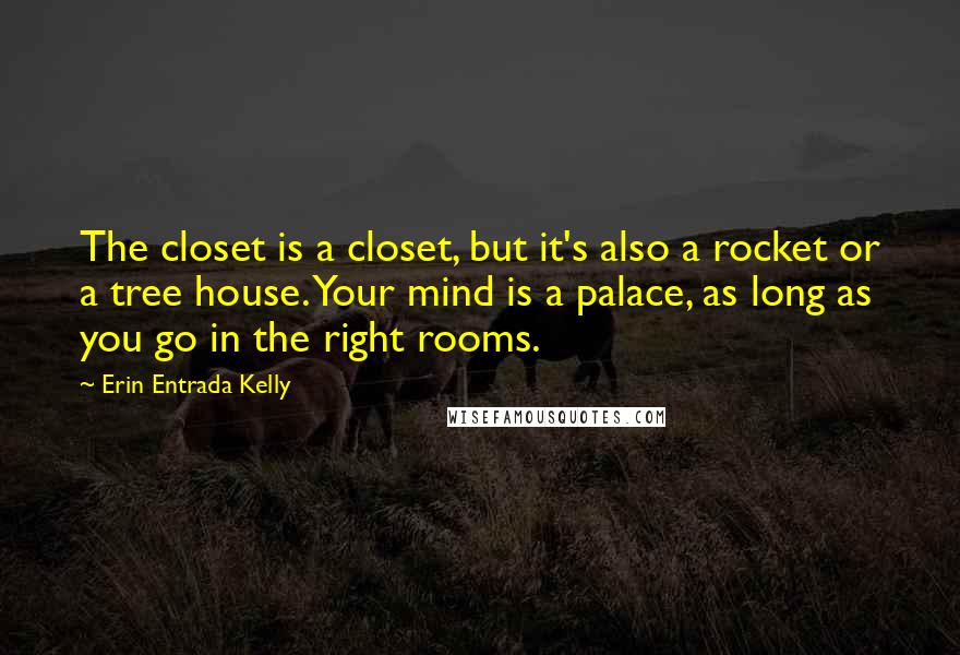 Erin Entrada Kelly Quotes: The closet is a closet, but it's also a rocket or a tree house. Your mind is a palace, as long as you go in the right rooms.