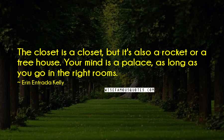 Erin Entrada Kelly Quotes: The closet is a closet, but it's also a rocket or a tree house. Your mind is a palace, as long as you go in the right rooms.