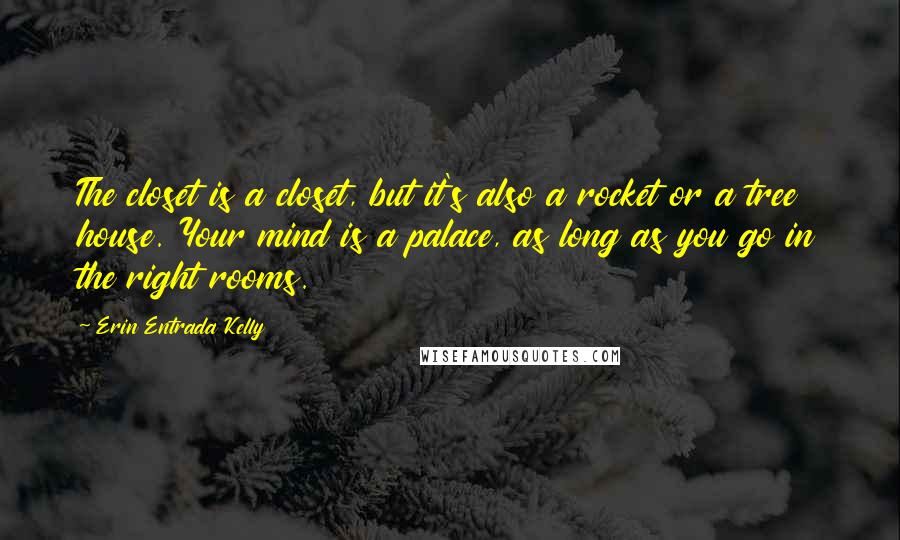 Erin Entrada Kelly Quotes: The closet is a closet, but it's also a rocket or a tree house. Your mind is a palace, as long as you go in the right rooms.