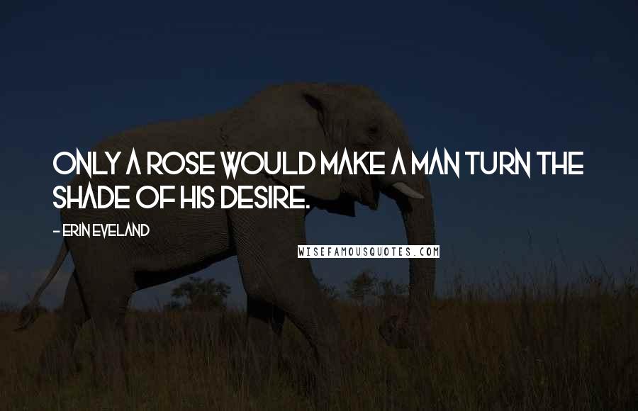 Erin Eveland Quotes: Only a rose would make a man turn the shade of his desire.