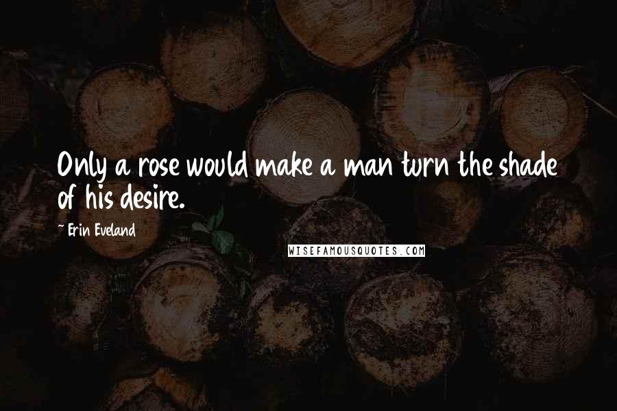 Erin Eveland Quotes: Only a rose would make a man turn the shade of his desire.