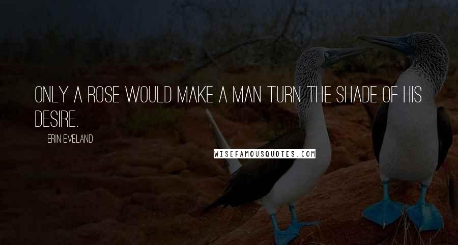 Erin Eveland Quotes: Only a rose would make a man turn the shade of his desire.
