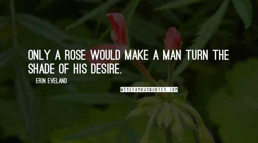 Erin Eveland Quotes: Only a rose would make a man turn the shade of his desire.