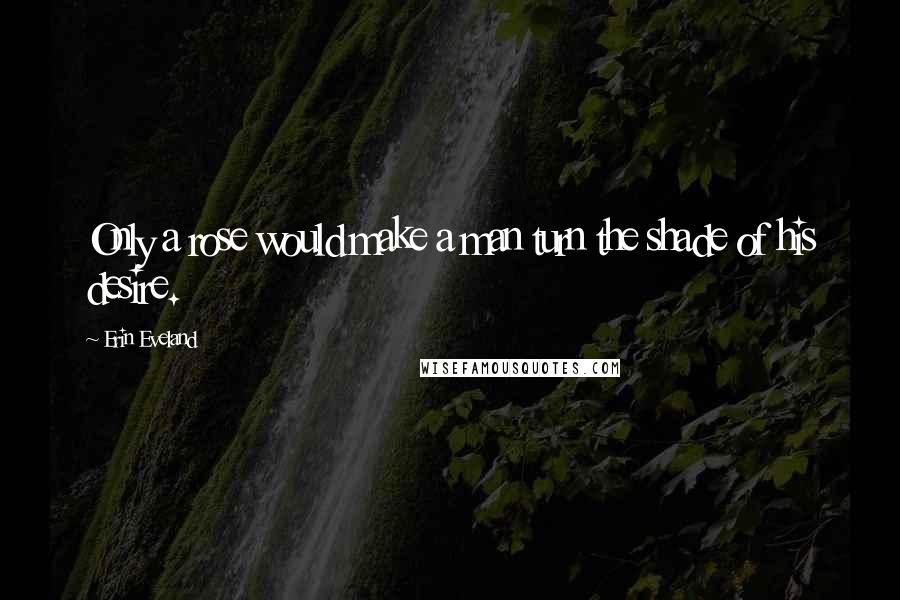 Erin Eveland Quotes: Only a rose would make a man turn the shade of his desire.