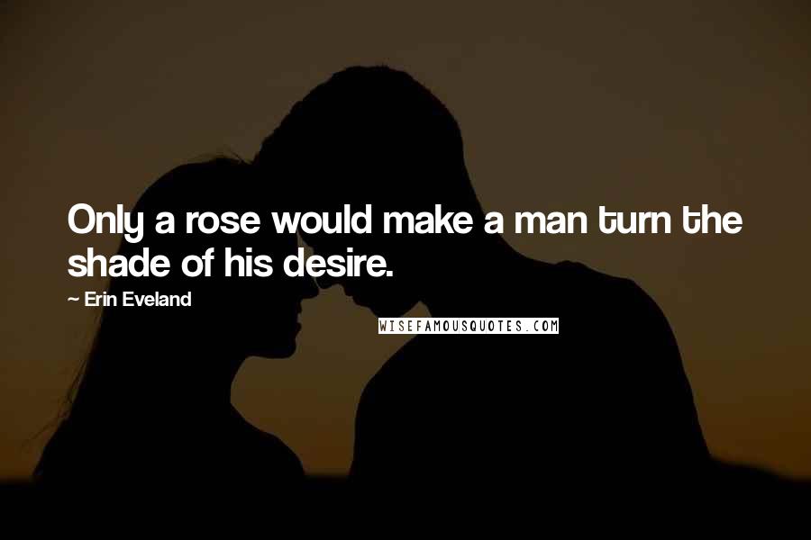 Erin Eveland Quotes: Only a rose would make a man turn the shade of his desire.