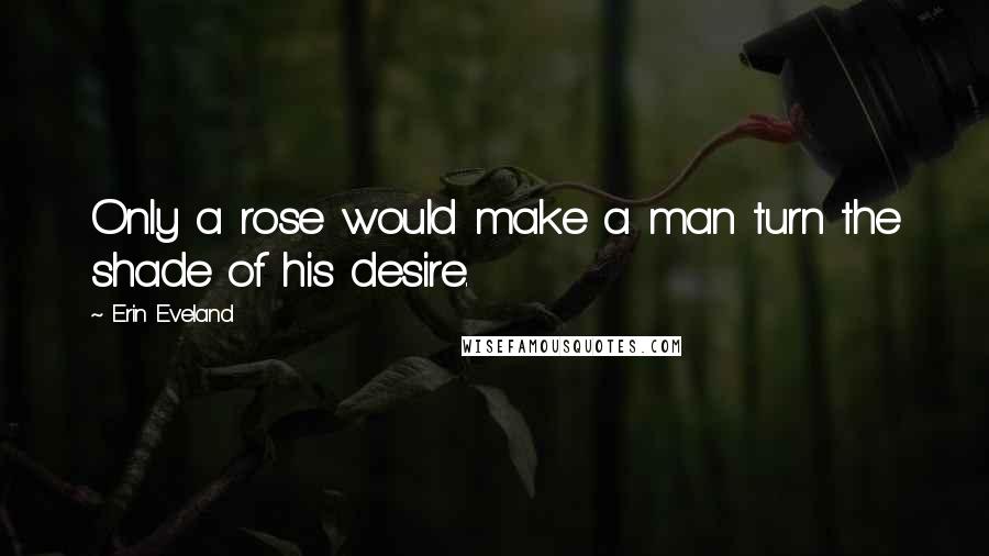 Erin Eveland Quotes: Only a rose would make a man turn the shade of his desire.