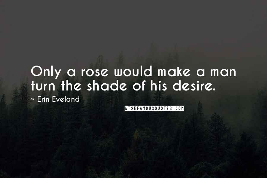 Erin Eveland Quotes: Only a rose would make a man turn the shade of his desire.