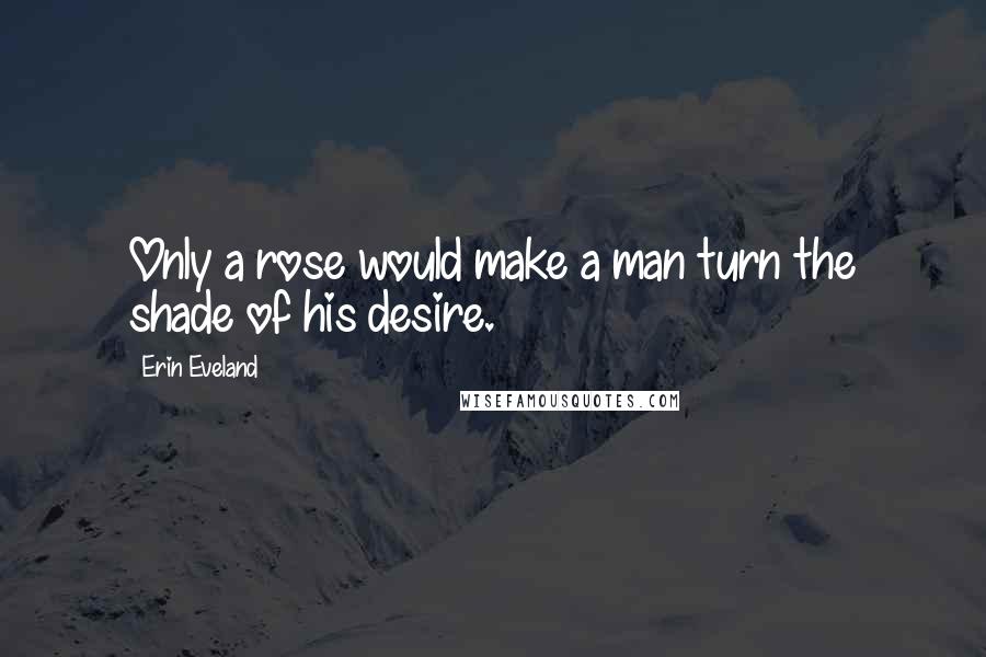 Erin Eveland Quotes: Only a rose would make a man turn the shade of his desire.