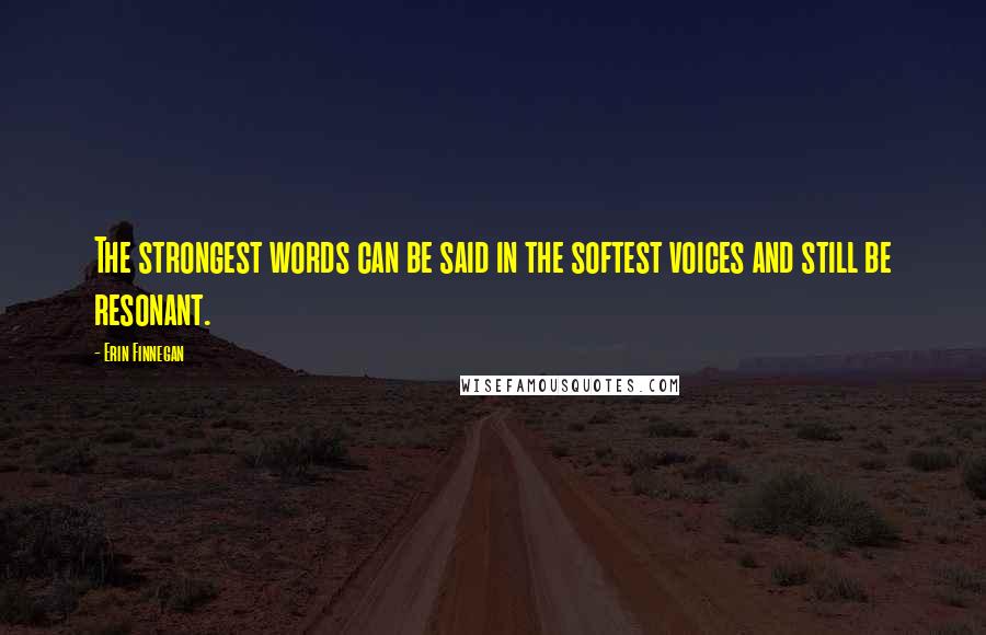 Erin Finnegan Quotes: The strongest words can be said in the softest voices and still be resonant.