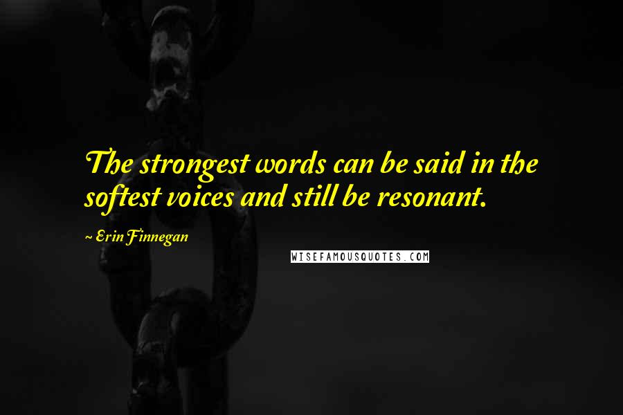 Erin Finnegan Quotes: The strongest words can be said in the softest voices and still be resonant.