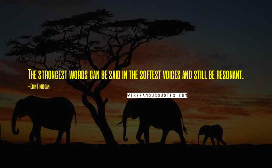 Erin Finnegan Quotes: The strongest words can be said in the softest voices and still be resonant.