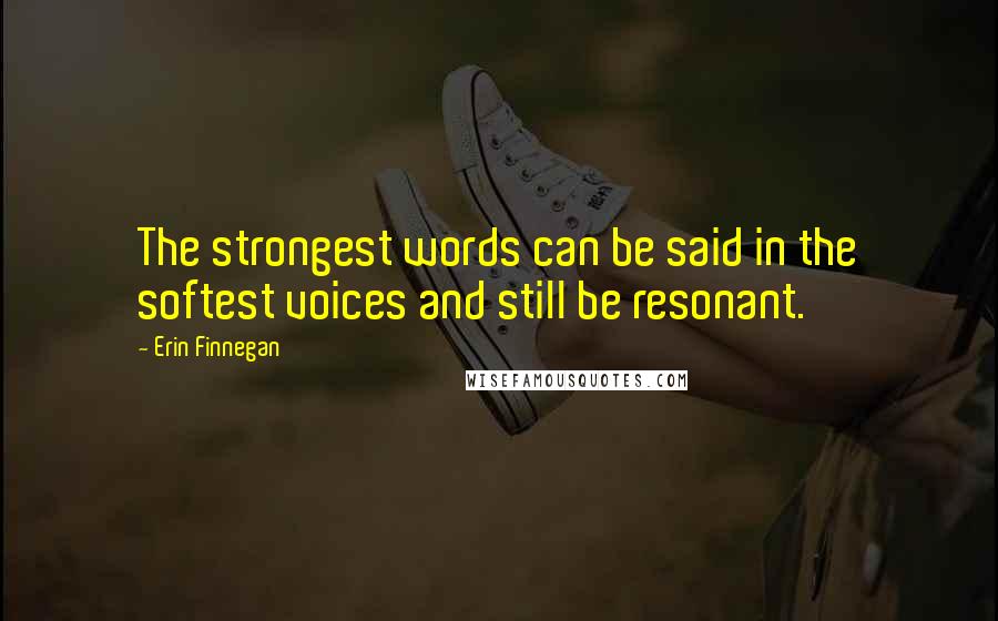 Erin Finnegan Quotes: The strongest words can be said in the softest voices and still be resonant.