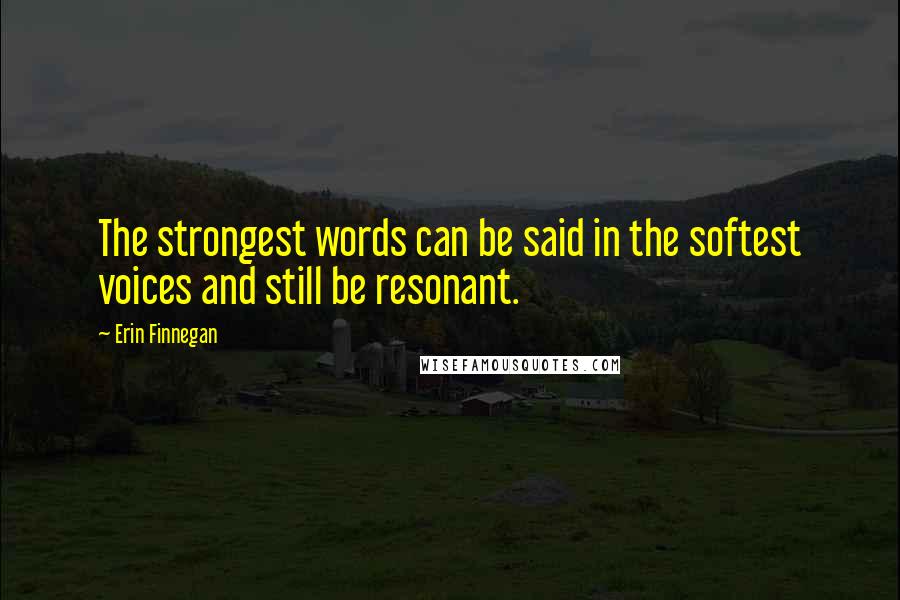 Erin Finnegan Quotes: The strongest words can be said in the softest voices and still be resonant.