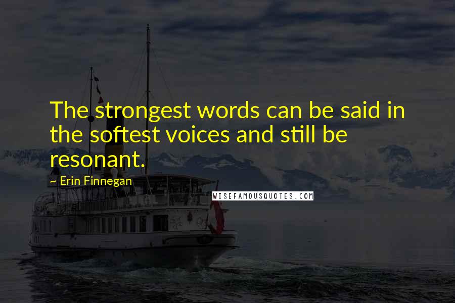 Erin Finnegan Quotes: The strongest words can be said in the softest voices and still be resonant.