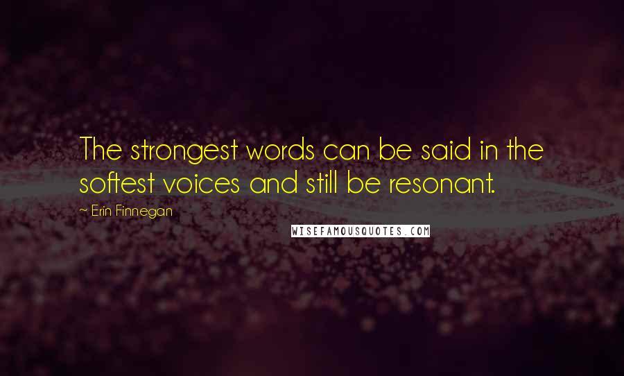 Erin Finnegan Quotes: The strongest words can be said in the softest voices and still be resonant.