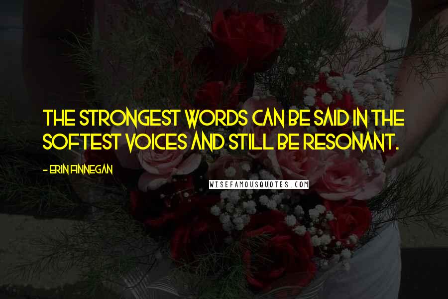 Erin Finnegan Quotes: The strongest words can be said in the softest voices and still be resonant.