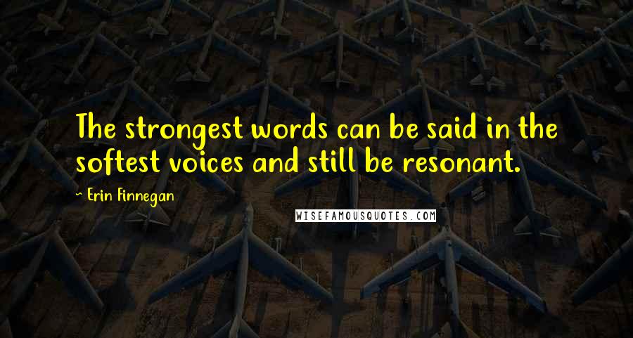 Erin Finnegan Quotes: The strongest words can be said in the softest voices and still be resonant.