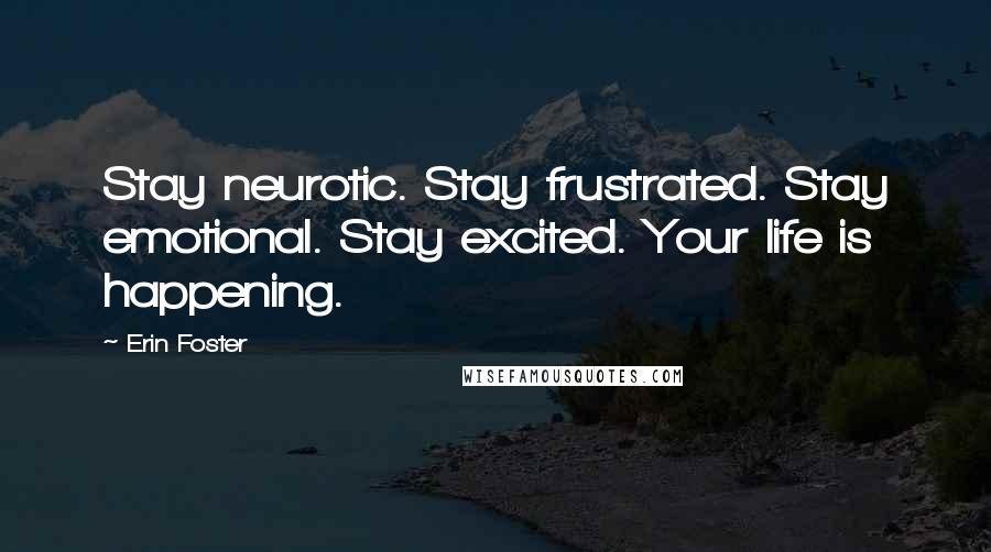 Erin Foster Quotes: Stay neurotic. Stay frustrated. Stay emotional. Stay excited. Your life is happening.