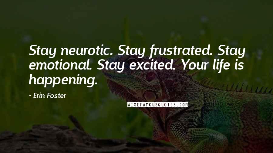 Erin Foster Quotes: Stay neurotic. Stay frustrated. Stay emotional. Stay excited. Your life is happening.