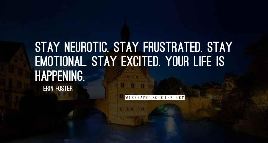 Erin Foster Quotes: Stay neurotic. Stay frustrated. Stay emotional. Stay excited. Your life is happening.