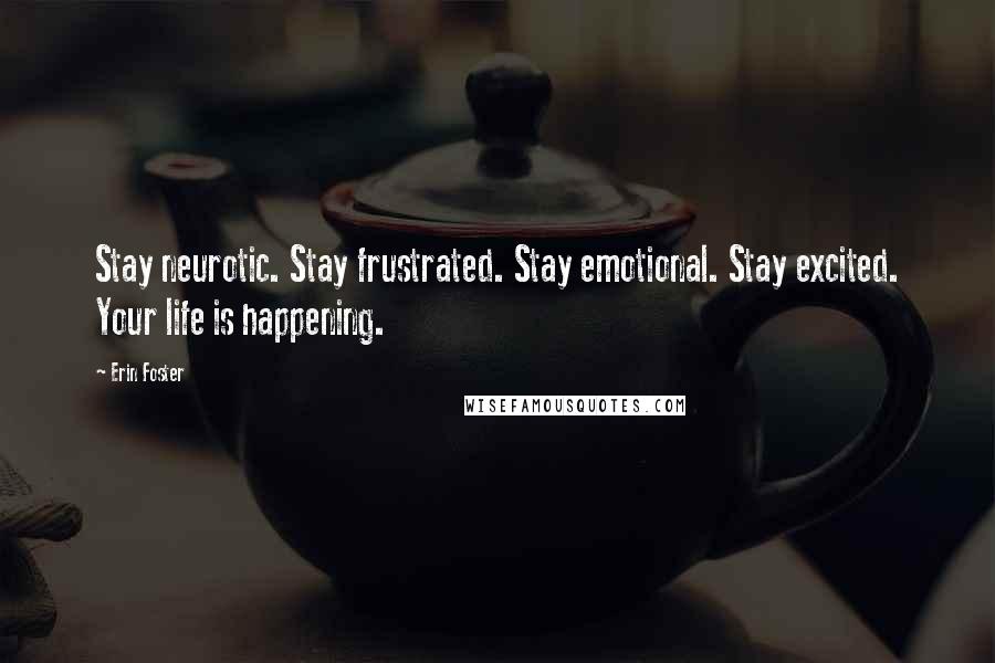 Erin Foster Quotes: Stay neurotic. Stay frustrated. Stay emotional. Stay excited. Your life is happening.